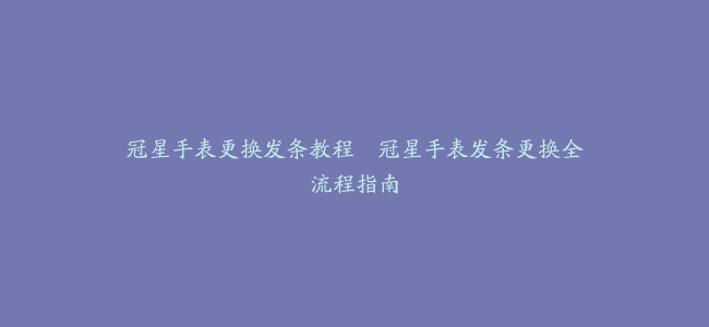 冠星手表更换发条教程–冠星手表发条更换全流程指南