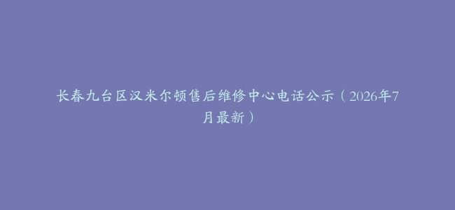 长春九台区汉米尔顿售后维修中心电话公示（2026年7月最新）