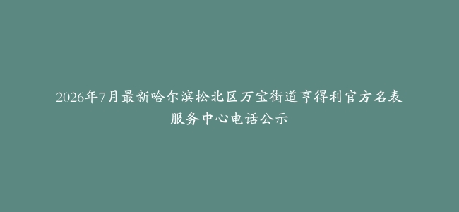 2026年7月最新哈尔滨松北区万宝街道亨得利官方名表服务中心电话公示