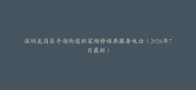 深圳龙岗区平湖街道积家维修保养服务电话（2026年7月最新）