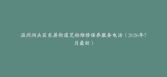 温州洞头区东屏街道芝柏维修保养服务电话（2026年7月最新）