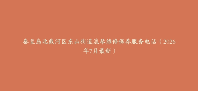 秦皇岛北戴河区东山街道浪琴维修保养服务电话（2026年7月最新）