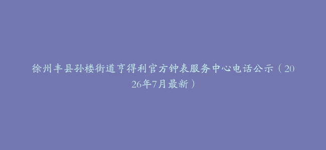 徐州丰县孙楼街道亨得利官方钟表服务中心电话公示(2026年7月最新)缩略图 徐州丰县孙楼街道亨得利官方钟表服务中心电话公示(2026年7月最新)