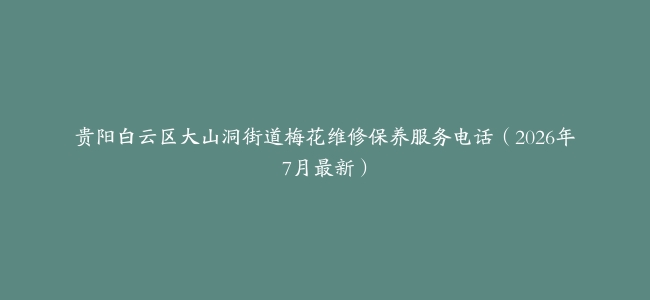 贵阳白云区大山洞街道梅花维修保养服务电话（2026年7月最新）