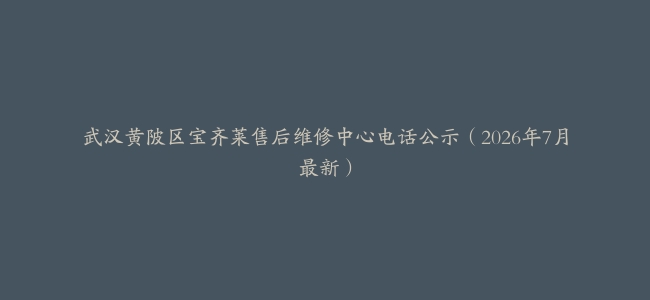 武汉黄陂区宝齐莱售后维修中心电话公示（2026年7月最新）