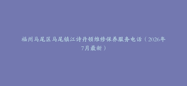 福州马尾区马尾镇江诗丹顿维修保养服务电话（2026年7月最新）