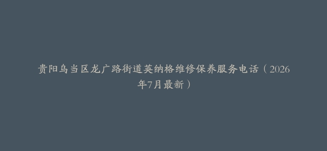 贵阳乌当区龙广路街道英纳格维修保养服务电话（2026年7月最新）