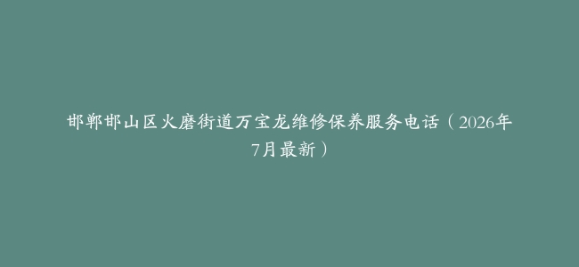 邯郸邯山区火磨街道万宝龙维修保养服务电话（2026年7月最新）