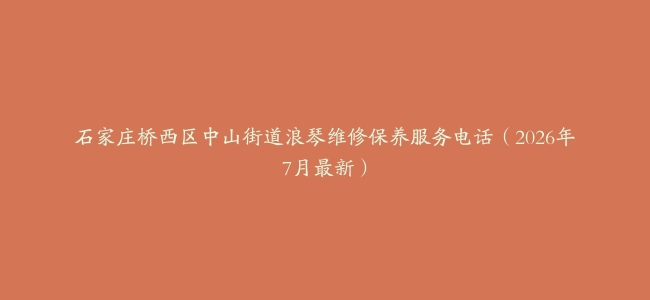 石家庄桥西区中山街道浪琴维修保养服务电话（2026年7月最新）