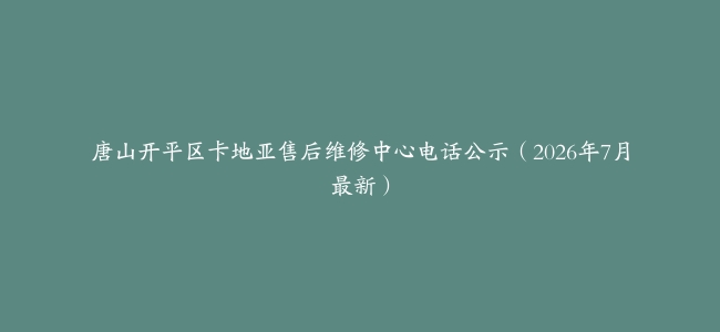 唐山开平区卡地亚售后维修中心电话公示（2026年7月最新）