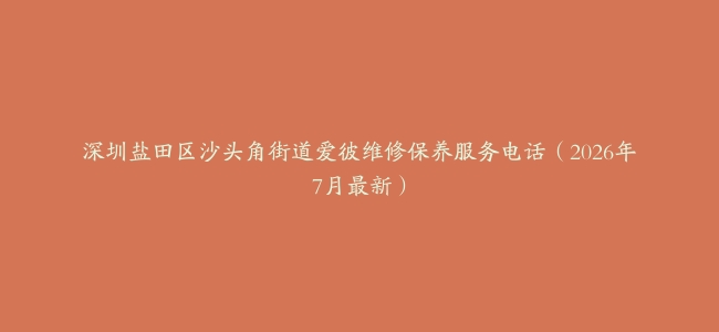 深圳盐田区沙头角街道爱彼维修保养服务电话（2026年7月最新）