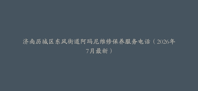 济南历城区东风街道阿玛尼维修保养服务电话（2026年7月最新）