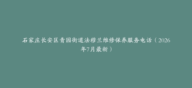 石家庄长安区青园街道法穆兰维修保养服务电话（2026年7月最新）