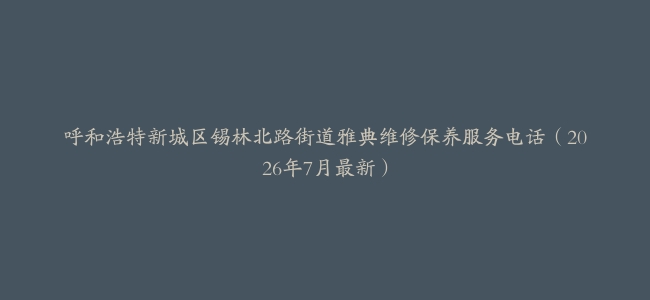 呼和浩特新城区锡林北路街道雅典维修保养服务电话（2026年7月最新）