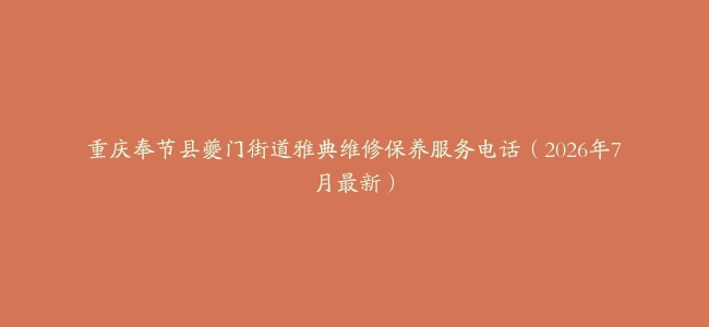 重庆奉节县夔门街道雅典维修保养服务电话（2026年7月最新）
