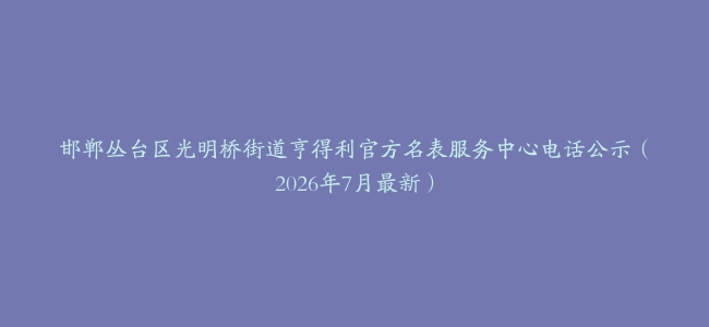 邯郸丛台区光明桥街道亨得利官方名表服务中心电话公示（2026年7月最新）