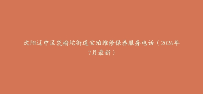 沈阳辽中区茨榆坨街道宝珀维修保养服务电话（2026年7月最新）