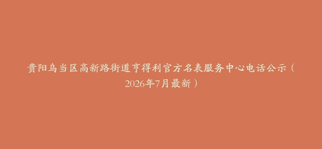 贵阳乌当区高新路街道亨得利官方名表服务中心电话公示（2026年7月最新）