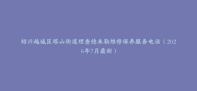 绍兴越城区塔山街道理查德米勒维修保养服务电话（2026年7月最新）