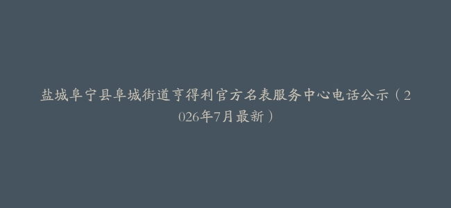 盐城阜宁县阜城街道亨得利官方名表服务中心电话公示（2026年7月最新）