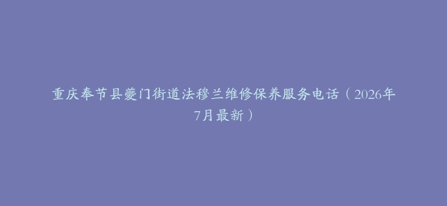 重庆奉节县夔门街道法穆兰维修保养服务电话（2026年7月最新）