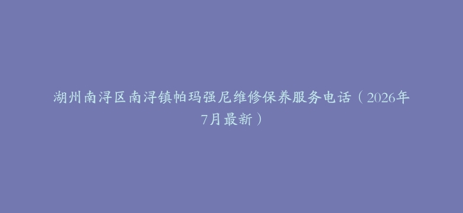 湖州南浔区南浔镇帕玛强尼维修保养服务电话（2026年7月最新）
