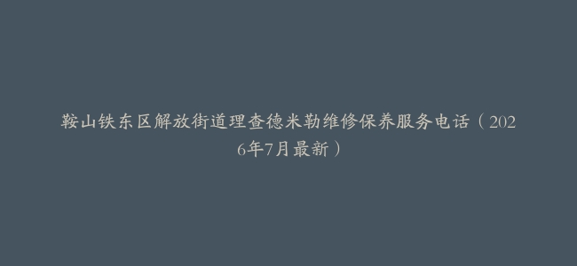 鞍山铁东区解放街道理查德米勒维修保养服务电话（2026年7月最新）