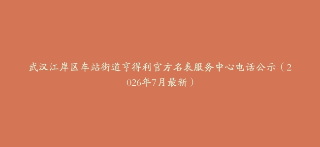 武汉江岸区车站街道亨得利官方名表服务中心电话公示（2026年7月最新）
