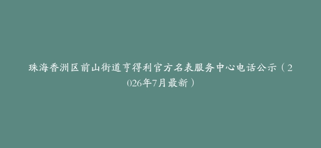 珠海香洲区前山街道亨得利官方名表服务中心电话公示（2026年7月最新）