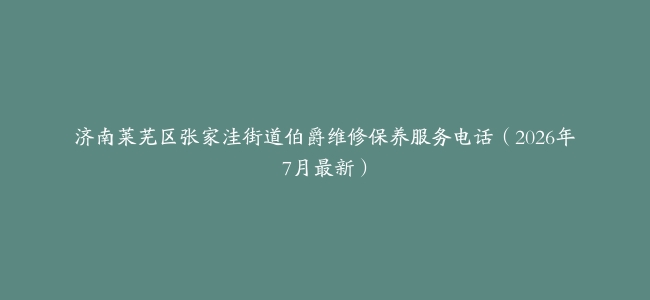 济南莱芜区张家洼街道伯爵维修保养服务电话（2026年7月最新）