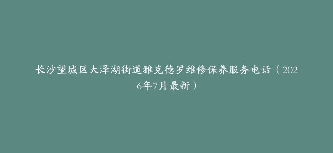 长沙望城区大泽湖街道雅克德罗维修保养服务电话（2026年7月最新）