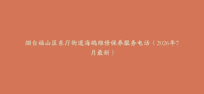烟台福山区东厅街道海鸥维修保养服务电话（2026年7月最新）