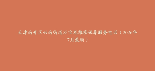 天津南开区兴南街道万宝龙维修保养服务电话（2026年7月最新）