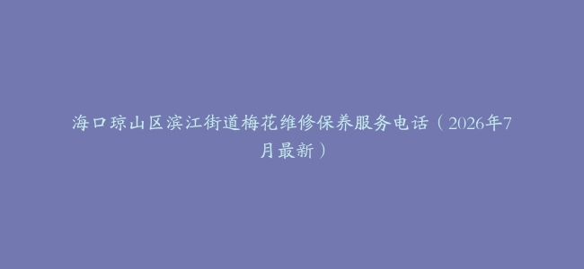 海口琼山区滨江街道梅花维修保养服务电话（2026年7月最新）