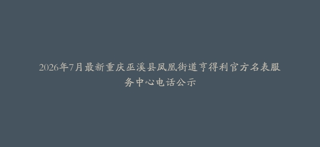 2026年7月最新重庆巫溪县凤凰街道亨得利官方名表服务中心电话公示