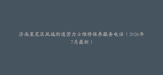 济南莱芜区凤城街道劳力士维修保养服务电话（2026年7月最新）