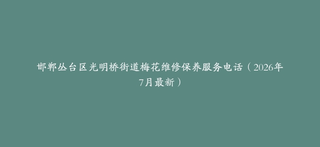 邯郸丛台区光明桥街道梅花维修保养服务电话（2026年7月最新）