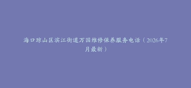 海口琼山区滨江街道万国维修保养服务电话（2026年7月最新）