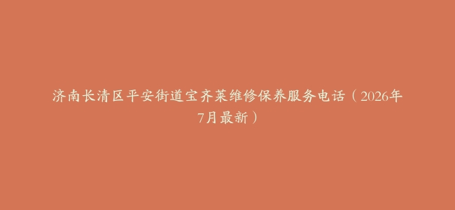 济南长清区平安街道宝齐莱维修保养服务电话（2026年7月最新）