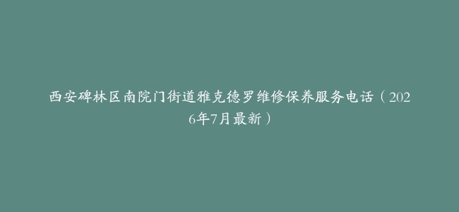 西安碑林区南院门街道雅克德罗维修保养服务电话（2026年7月最新）