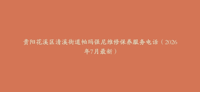 贵阳花溪区清溪街道帕玛强尼维修保养服务电话(2026年7月最新)缩略图 贵阳花溪区清溪街道帕玛强尼维修保养服务电话(2026年7月最新)