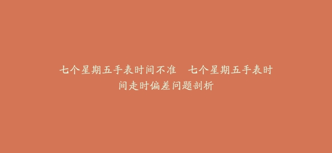 七个星期五手表时间不准--七个星期五手表时间走时偏差问题剖析