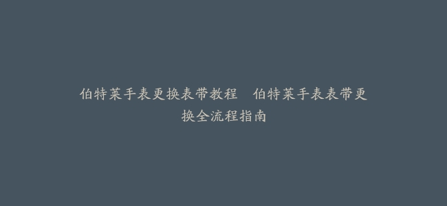 伯特莱手表更换表带教程–伯特莱手表表带更换全流程指南