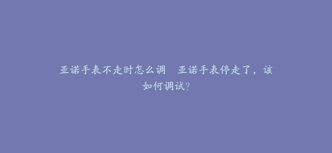 亚诺手表不走时怎么调–亚诺手表停走了，该如何调试？